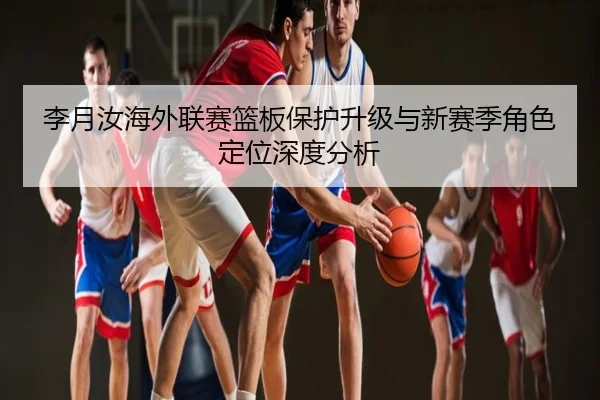 李月汝海外联赛篮板保护升级与新赛季角色定位深度分析