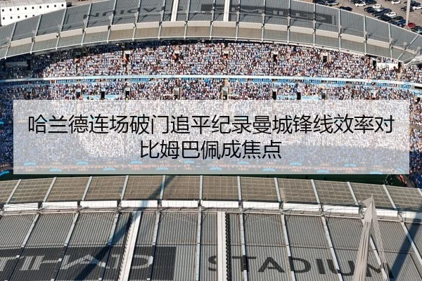 哈兰德连场破门追平纪录曼城锋线效率对比姆巴佩成焦点