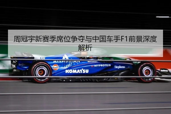 周冠宇新赛季席位争夺与中国车手F1前景深度解析